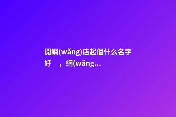 開網(wǎng)店起個什么名字好，網(wǎng)店取名的側(cè)重點！